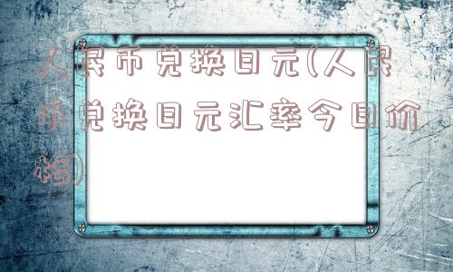 人民币兑换日元(人民币兑换日元汇率今日价格)