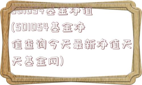 501054基金净值(501054基金净值查询今天最新净值天天基金网)