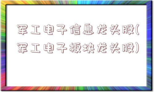 军工电子信息龙头股(军工电子板块龙头股)