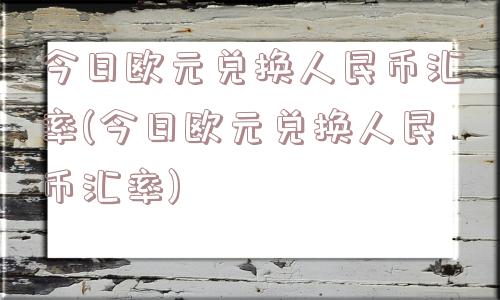 今日欧元兑换人民币汇率(今日欧元兑换人民币汇率)