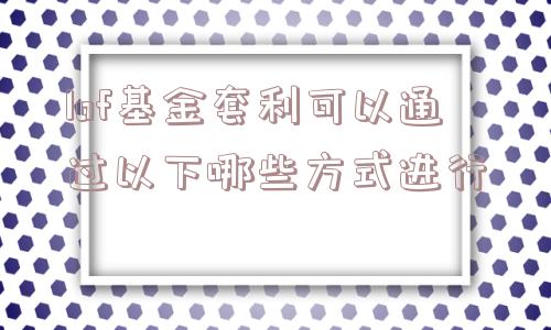 lof基金套利可以通过以下哪些方式进行