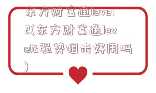 东方财富通level2(东方财富通level2强势狙击好用吗)