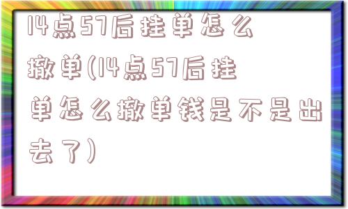 14点57后挂单怎么撤单(14点57后挂单怎么撤单钱是不是出去了)