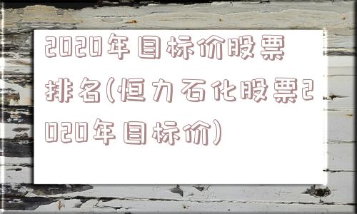 2020年目标价股票排名(恒力石化股票2020年目标价)