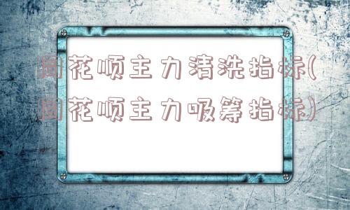 同花顺主力清洗指标(同花顺主力吸筹指标)