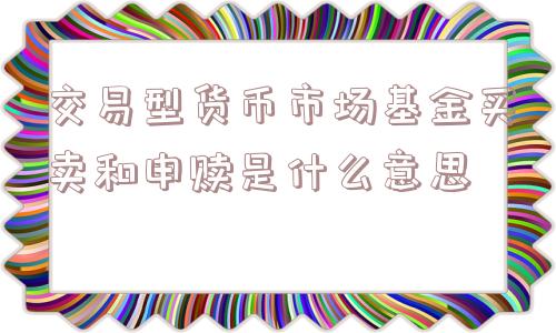 交易型货币市场基金买卖和申赎是什么意思