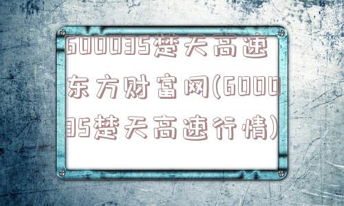 600035楚天高速东方财富网(600035楚天高速行情)