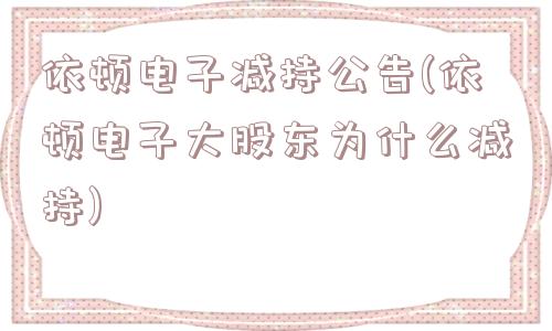 依顿电子减持公告(依顿电子大股东为什么减持)