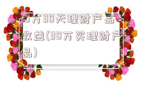 10万30天理财产品收益(30万买理财产品)