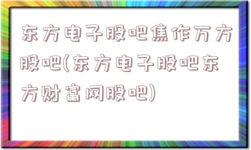 东方电子股吧焦作万方股吧(东方电子股吧东方财富网股吧)