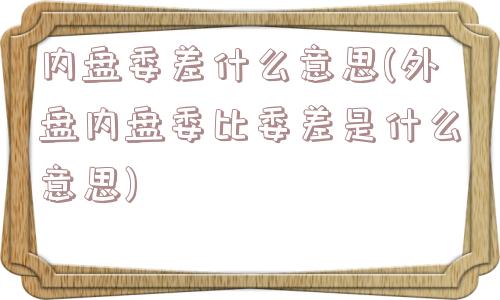 内盘委差什么意思(外盘内盘委比委差是什么意思)