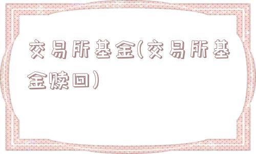 交易所基金(交易所基金赎回)