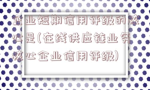 企业短期信用评级的核心是(在线供应链业务核心企业信用评级)