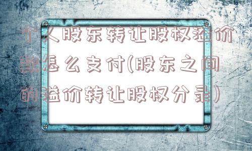 个人股东转让股权溢价款怎么支付(股东之间的溢价转让股权分录)