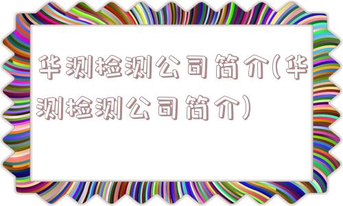 华测检测公司简介(华测检测公司简介)