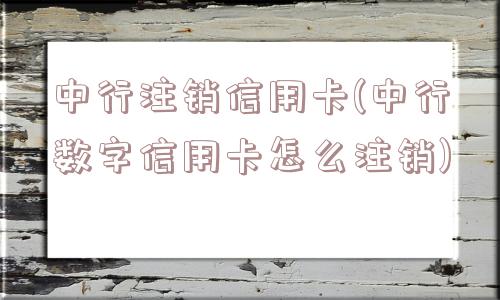 中行注销信用卡(中行数字信用卡怎么注销)