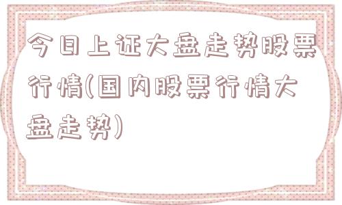 今日上证大盘走势股票行情(国内股票行情大盘走势)