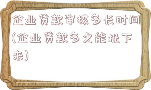 企业贷款审核多长时间(企业贷款多久能批下来)