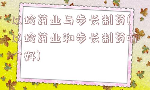 以岭药业与步长制药(以岭药业和步长制药哪个好)