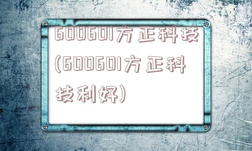 600601方正科技(600601方正科技利好)