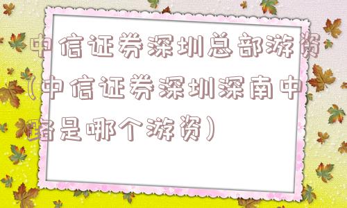 中信证券深圳总部游资(中信证券深圳深南中路是哪个游资)