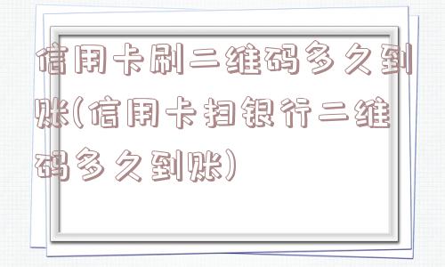 信用卡刷二维码多久到账(信用卡扫银行二维码多久到账)