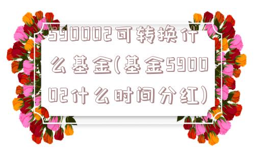 590002可转换什么基金(基金590002什么时间分红)