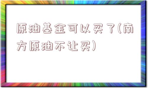 原油基金可以买了(南方原油不让买)