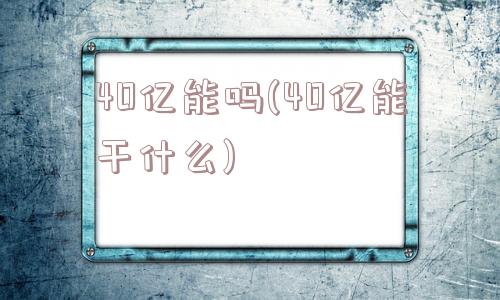 40亿能吗(40亿能干什么)