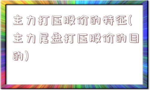 主力打压股价的特征(主力尾盘打压股价的目的)