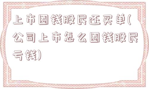 上市圈钱股民还买单(公司上市怎么圈钱股民亏钱)