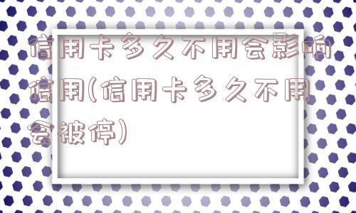 信用卡多久不用会影响信用(信用卡多久不用会被停)