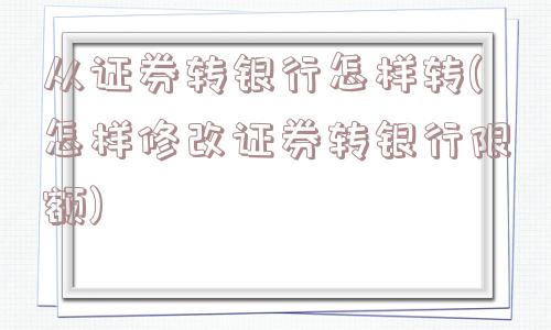 从证券转银行怎样转(怎样修改证券转银行限额)