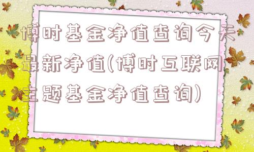 博时基金净值查询今天最新净值(博时互联网主题基金净值查询)