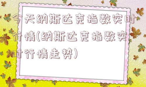 今天纳斯达克指数实时行情(纳斯达克指数实时行情走势)