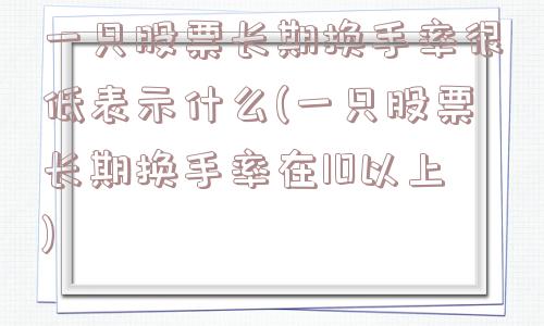 一只股票长期换手率很低表示什么(一只股票长期换手率在10以上)