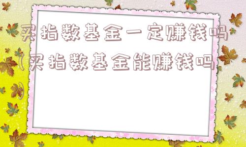 买指数基金一定赚钱吗(买指数基金能赚钱吗)