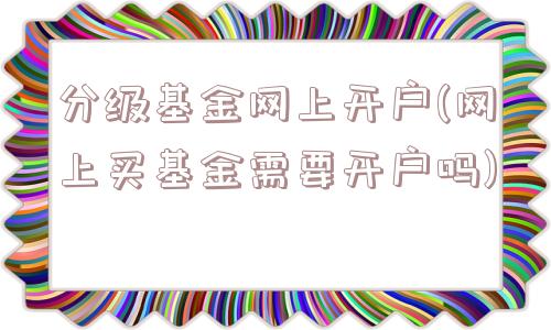 分级基金网上开户(网上买基金需要开户吗)