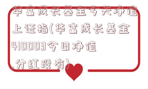 华富成长基金今天净值上证指(华富成长基金410003今日净值,分红没有)