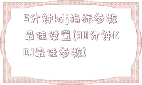 5分钟kdj指标参数最佳设置(30分钟KDJ最佳参数)