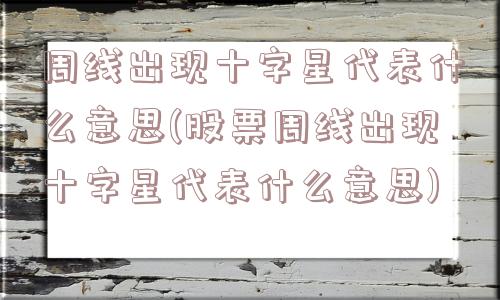 周线出现十字星代表什么意思(股票周线出现十字星代表什么意思)