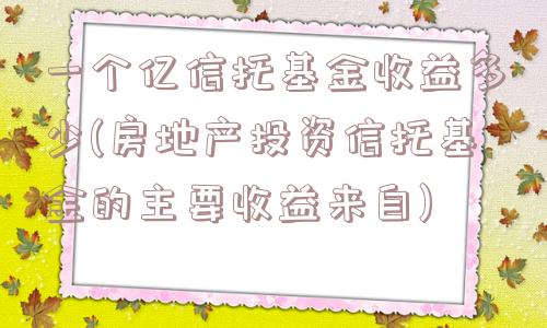 一个亿信托基金收益多少(房地产投资信托基金的主要收益来自)