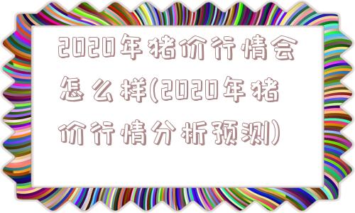 2020年猪价行情会怎么样(2020年猪价行情分析预测)