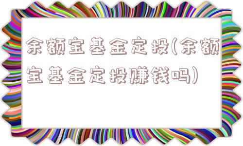 余额宝基金定投(余额宝基金定投赚钱吗)