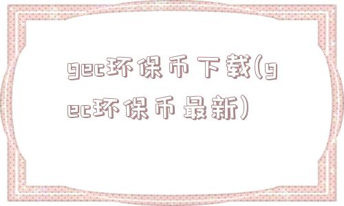 gec环保币下载(gec环保币最新)