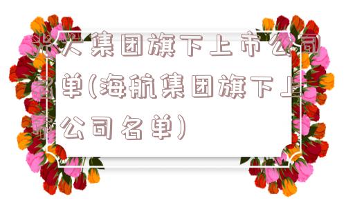 光大集团旗下上市公司名单(海航集团旗下上市公司名单)