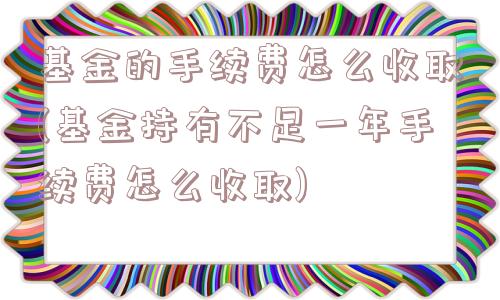 基金的手续费怎么收取(基金持有不足一年手续费怎么收取)