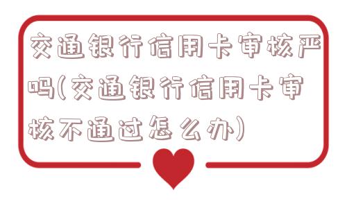 交通银行信用卡审核严吗(交通银行信用卡审核不通过怎么办)