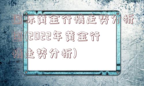 国际黄金行情走势分析图(2022年黄金行情走势分析)