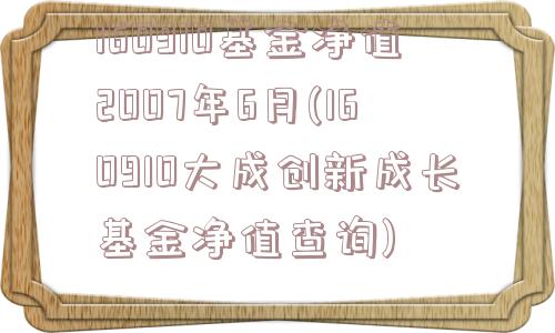 160910基金净值2007年6月(160910大成创新成长基金净值查询)